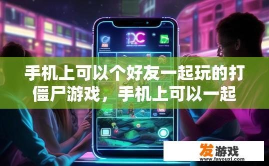 手机上可以个好友一起玩的打僵尸游戏，手机上可以一起玩打僵尸游戏的好友互动游戏有哪些特点？