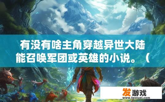 有没有啥主角穿越异世大陆能召唤军团或英雄的小说。（带系统的也行）？主角穿越异世大陆召唤军团或英雄的小说系统内容是什么？