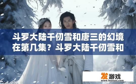 斗罗大陆千仞雪和唐三的幻境在第几集？斗罗大陆千仞雪和唐三的幻境集数查询需求，可以关注相关动漫或电视剧的更新动态，以获取准确的集数信息。