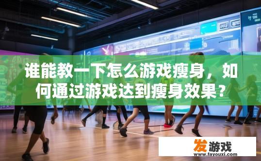 谁能教一下怎么游戏瘦身，如何通过游戏达到瘦身效果？