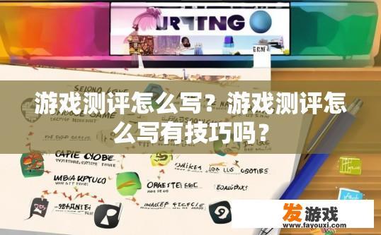 游戏测评怎么写？游戏测评怎么写有技巧吗？