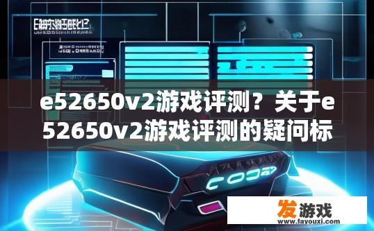 e52650v2游戏评测？关于e52650v2游戏评测的疑问标题可以是，e52650v2游戏评测如何？