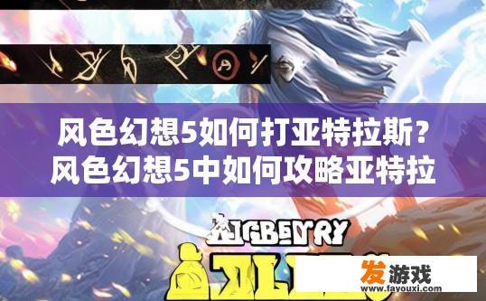 风色幻想5如何打亚特拉斯？风色幻想5中如何攻略亚特拉斯角色有哪些技巧？