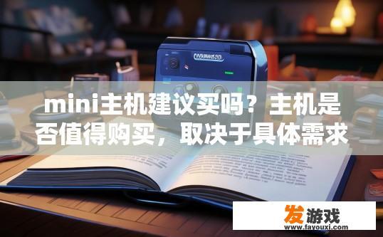 mini主机建议买吗？主机是否值得购买，取决于具体需求和预算。