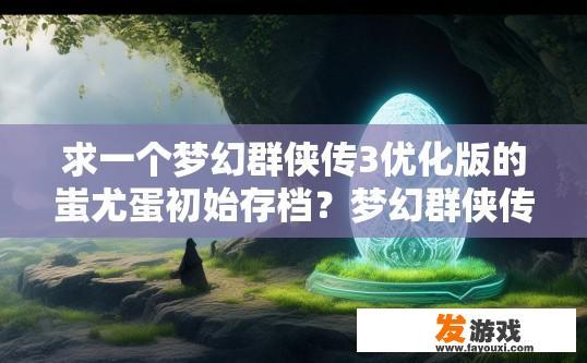 求一个梦幻群侠传3优化版的蚩尤蛋初始存档？梦幻群侠传3优化版蚩尤蛋初始存档疑问，如何获取优化版的存档？