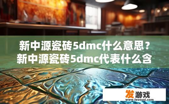 新中源瓷砖5dmc什么意思？新中源瓷砖5dmc代表什么含义？
