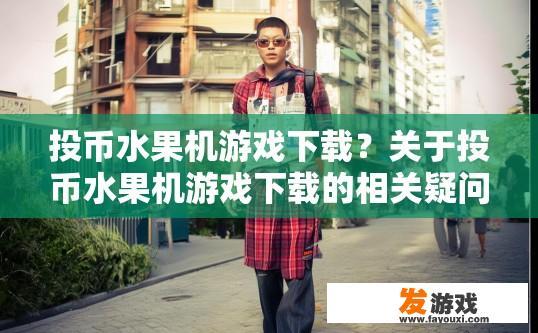 投币水果机游戏下载？关于投币水果机游戏下载的相关疑问，您可能想了解如何下载游戏或获取最新游戏资源的相关信息，请赐予一个简短且符合您需求的疑问标题。
