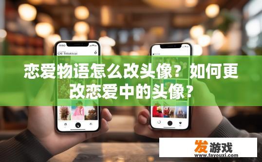 恋爱物语怎么改头像？如何更改恋爱中的头像？