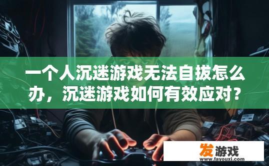 一个人沉迷游戏无法自拔怎么办，沉迷游戏如何有效应对？