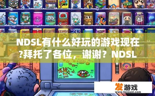 NDSL有什么好玩的游戏现在?拜托了各位，谢谢？NDSL现在有哪些好玩的游戏？