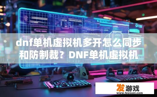 dnf单机虚拟机多开怎么同步和防制裁？DNF单机虚拟机多开同步防制裁的最新方法是什么？