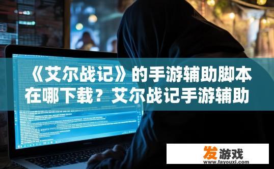 《艾尔战记》的手游辅助脚本在哪下载？艾尔战记手游辅助脚本下载途径有哪些？