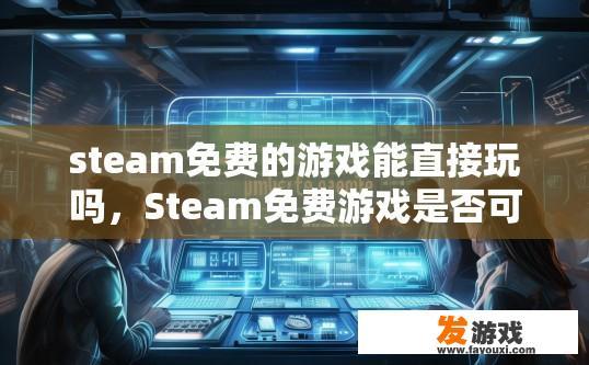 steam免费的游戏能直接玩吗，Steam免费游戏是否可以直接玩需要看具体情况，能否直接玩取决于游戏是否支持直接启动。