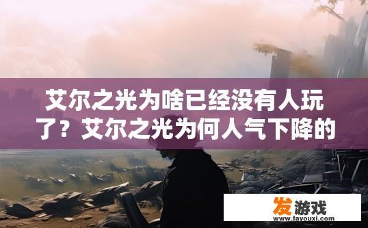 艾尔之光为啥已经没有人玩了？艾尔之光为何人气下降的疑问可以命名为艾尔之光为何玩家减少