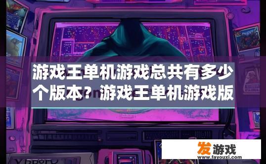 游戏王单机游戏总共有多少个版本？游戏王单机游戏版本数量多少的疑问标题可以是游戏王单机游戏总共有多少个版本的具体数字是多少？