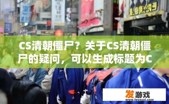 CS清朝僵尸？关于CS清朝僵尸的疑问，可以生成标题为CS清朝僵尸游戏内容是什么？