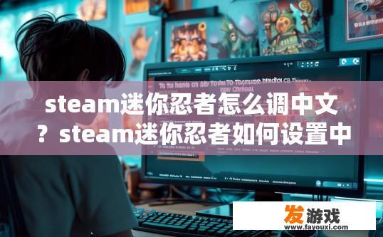 steam迷你忍者怎么调中文？steam迷你忍者如何设置中文疑问标题可以生成如下，steam迷你忍者设置中文方法有哪些？