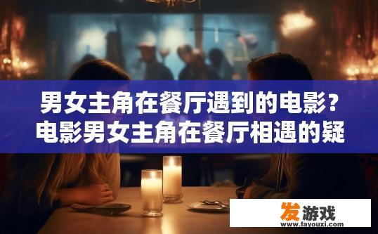 男女主角在餐厅遇到的电影？电影男女主角在餐厅相遇的疑问标题是什么？
