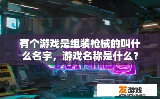有个游戏是组装枪械的叫什么名字，游戏名称是什么？