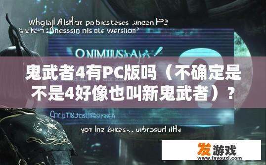 鬼武者4有PC版吗（不确定是不是4好像也叫新鬼武者）？鬼武者4PC版是否存在疑问标题，鬼武者4 PC版是否为最新作品？