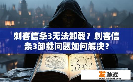 刺客信条3无法卸载？刺客信条3卸载问题如何解决？