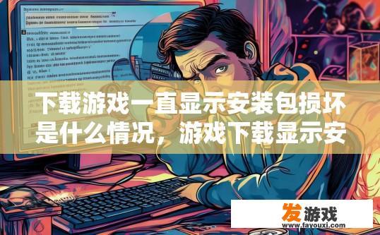 下载游戏一直显示安装包损坏是什么情况，游戏下载显示安装包损坏，可能是什么原因导致的？