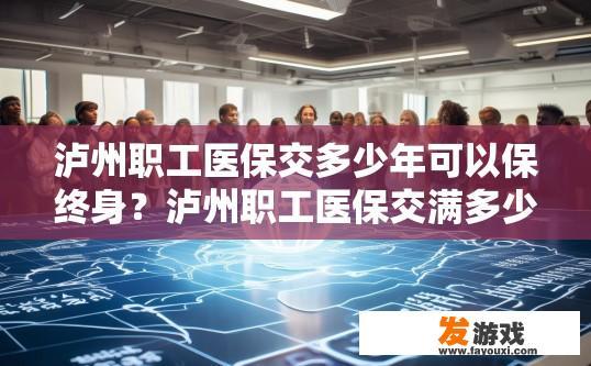 泸州职工医保交多少年可以保终身？泸州职工医保交满多少年可以保终身的疑问，答案是什么？