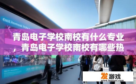 青岛电子学校南校有什么专业，青岛电子学校南校有哪些热门专业？