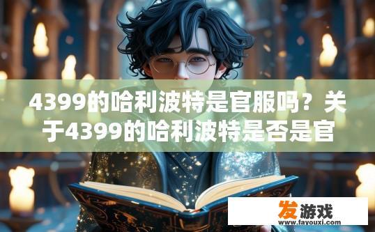 4399的哈利波特是官服吗？关于4399的哈利波特是否是官服，目前无法确定，建议访问游戏官网或咨询客服获取准确信息。