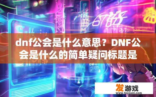 dnf公会是什么意思？DNF公会是什么的简单疑问标题是，DNF公会是什么意思？