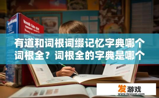有道和词根词缀记忆字典哪个词根全？词根全的字典是哪个，您有什么疑问吗？