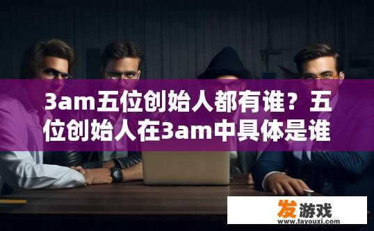3am五位创始人都有谁？五位创始人在3am中具体是谁，有哪些背景信息，您能否提供更多详细内容？