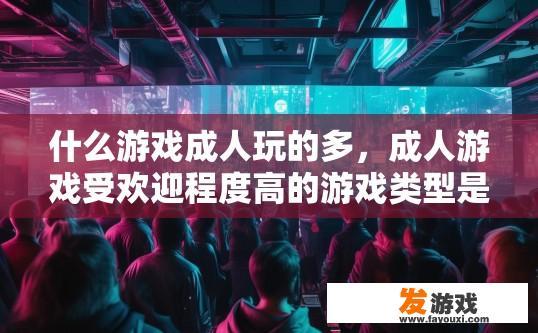 什么游戏成人玩的多，成人游戏受欢迎程度高的游戏类型是什么？