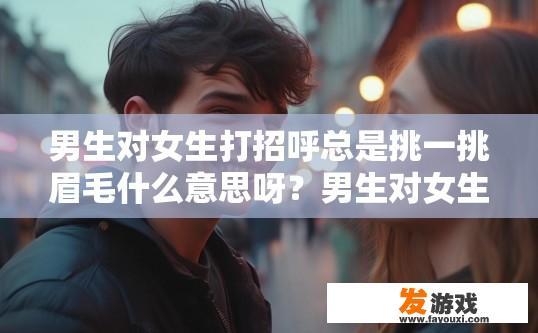 男生对女生打招呼总是挑一挑眉毛什么意思呀？男生对女生打招呼挑眉毛可能意味着什么含义呢？