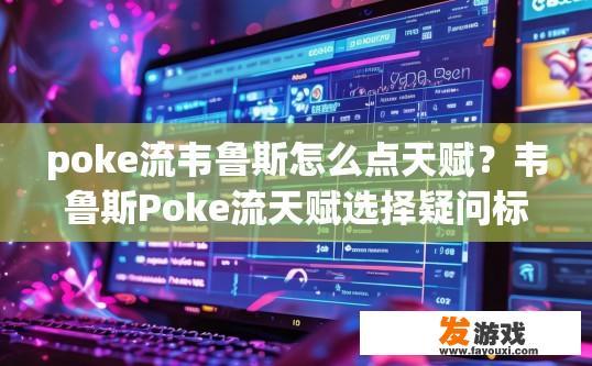 poke流韦鲁斯怎么点天赋？韦鲁斯Poke流天赋选择疑问标题，如何高效点选天赋以提升Poke能力？