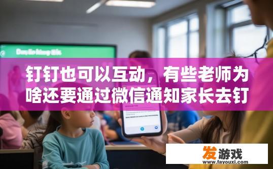 钉钉也可以互动，有些老师为啥还要通过微信通知家长去钉钉完成作业？钉钉互动为何还需依赖微信通知家长完成作业？原因何在？