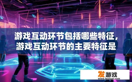 游戏互动环节包括哪些特征，游戏互动环节的主要特征是什么？