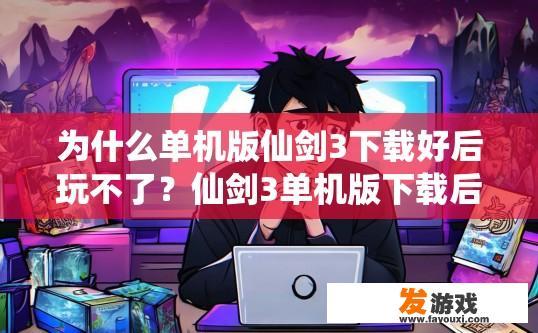 为什么单机版仙剑3下载好后玩不了？仙剑3单机版下载后无法玩可能的原因是什么？