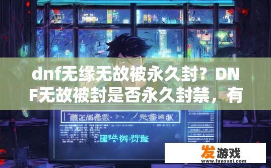 dnf无缘无故被永久封？DNF无故被封是否永久封禁，有哪些原因？