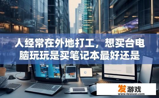 人经常在外地打工，想买台电脑玩玩是买笔记本最好还是台式机或者一体机或平板电脑？在外地打工人群购买电脑时，是否应该选择笔记本还是台式机或一体机或平板电脑？