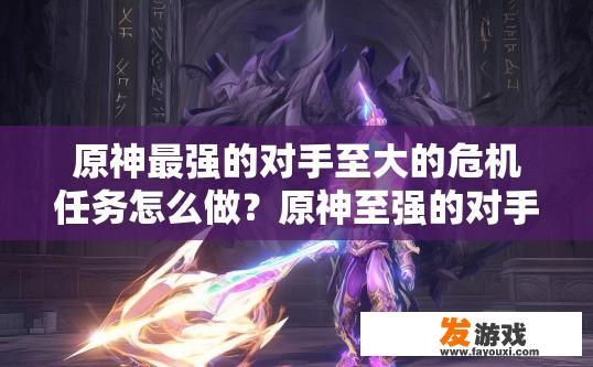原神最强的对手至大的危机任务怎么做？原神至强的对手至大的危机任务攻略疑问标题？
