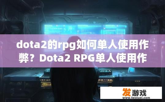 dota2的rpg如何单人使用作弊？Dota2 RPG单人使用作弊方法介绍疑问标题可以拟定为Dota2 RPG单人使用作弊技巧