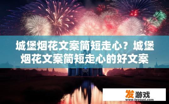 城堡烟花文案简短走心?城堡烟花文案简短走心的好文案可以参考哪些方面? 城堡烟花文案简短走心?城堡烟花文案简短走心的好文案可以参考哪些方面?