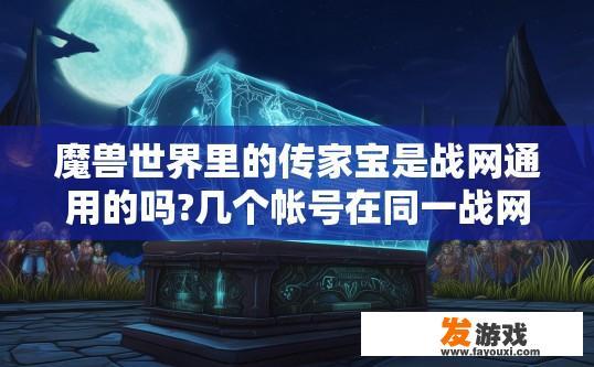 魔兽世界里的传家宝是战网通用的吗?几个帐号在同一战网下都能使用?买了之后怎么升级啊？魔兽世界传家宝战网通用情况查询