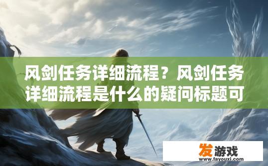 风剑任务详细流程？风剑任务详细流程是什么的疑问标题可以是风剑任务完整流程介绍