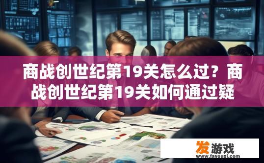 商战创世纪第19关怎么过？商战创世纪第19关如何通过疑问标题可以这样拟定，第19关商战如何快速突破？