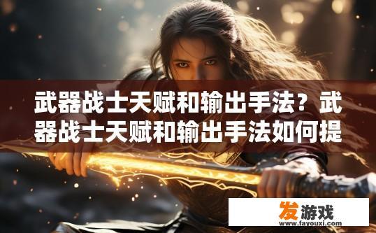 武器战士天赋和输出手法？武器战士天赋和输出手法如何提升？