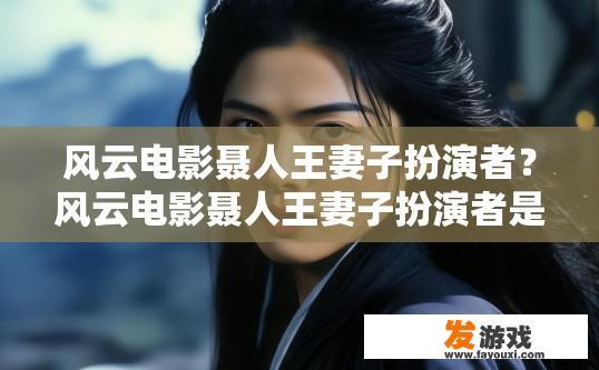 风云电影聂人王妻子扮演者？风云电影聂人王妻子扮演者是谁的问题，可以关注影视剧相关资讯。