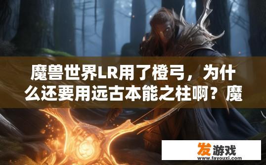 魔兽世界LR用了橙弓，为什么还要用远古本能之柱啊？魔兽世界LR使用橙弓为何还需使用远古本能之柱原因解析？