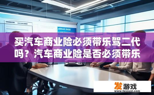 买汽车商业险必须带乐驾二代吗？汽车商业险是否必须带乐驾二代，与购买车型和保险公司的要求有关吗？